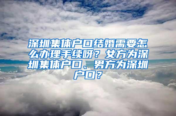 深圳集体户口结婚需要怎么办理手续呀？女方为深圳集体户口、男方为深圳户口？