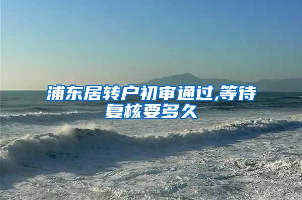 浦东居转户初审通过,等待复核要多久