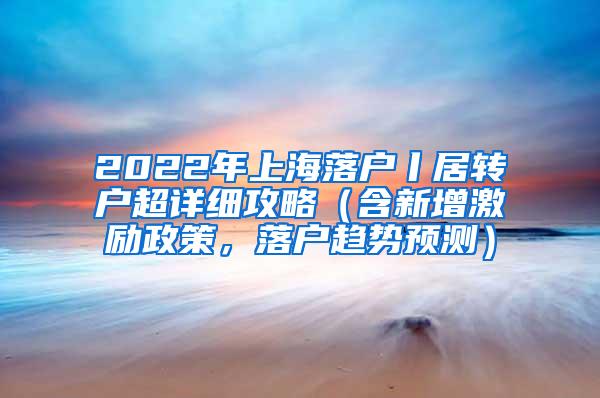 2022年上海落户丨居转户超详细攻略（含新增激励政策，落户趋势预测）