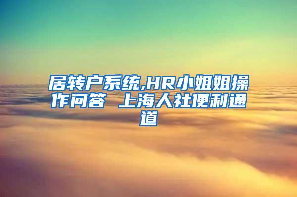 居转户系统,HR小姐姐操作问答 上海人社便利通道