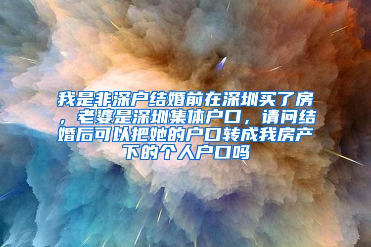 我是非深户结婚前在深圳买了房，老婆是深圳集体户口，请问结婚后可以把她的户口转成我房产下的个人户口吗