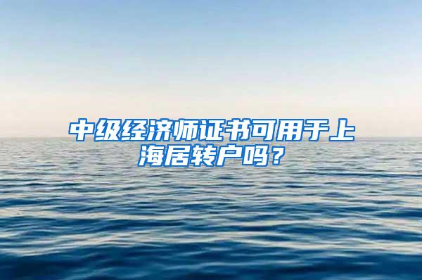 中级经济师证书可用于上海居转户吗？