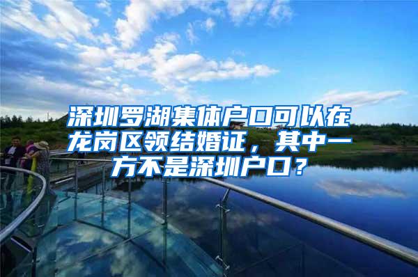 深圳罗湖集体户口可以在龙岗区领结婚证，其中一方不是深圳户口？