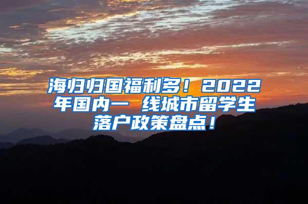 海归归国福利多！2022年国内一 线城市留学生落户政策盘点！