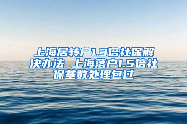 上海居转户1.3倍社保解决办法 上海落户1.5倍社保基数处理包过