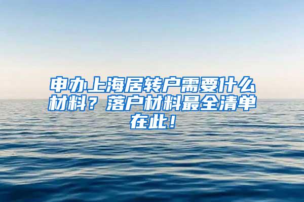 申办上海居转户需要什么材料？落户材料最全清单在此！