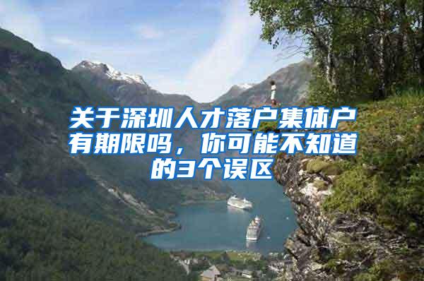 关于深圳人才落户集体户有期限吗，你可能不知道的3个误区