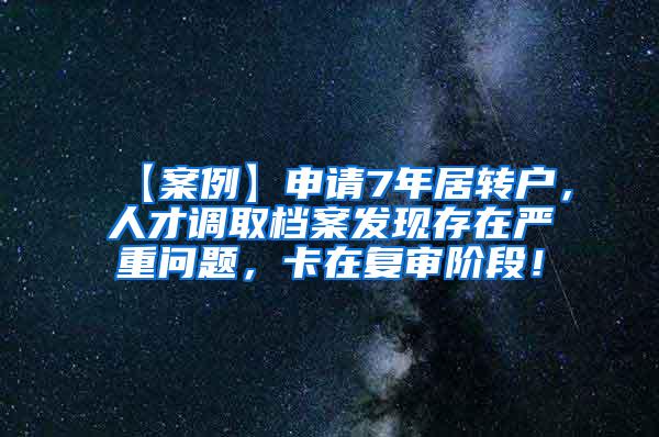 【案例】申请7年居转户，人才调取档案发现存在严重问题，卡在复审阶段！