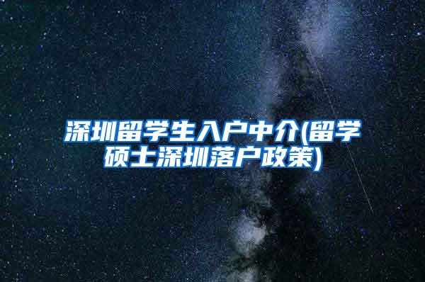 深圳留学生入户中介(留学硕士深圳落户政策)