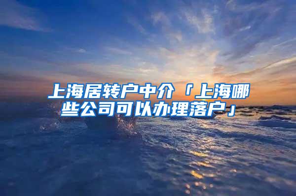 上海居转户中介「上海哪些公司可以办理落户」