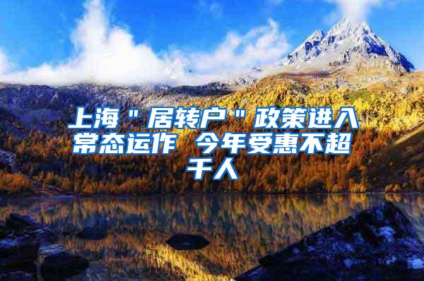 上海＂居转户＂政策进入常态运作 今年受惠不超千人