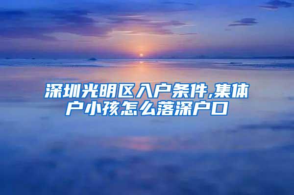 深圳光明区入户条件,集体户小孩怎么落深户口