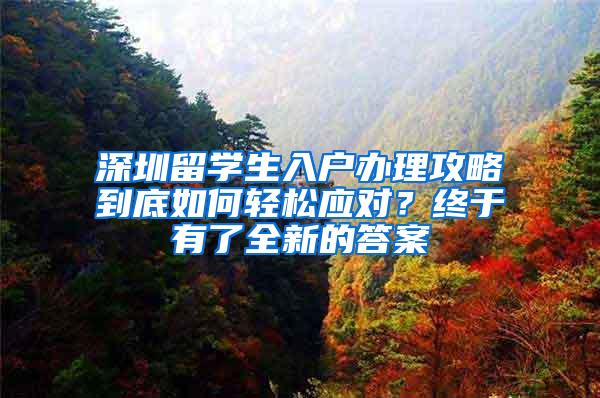 深圳留学生入户办理攻略到底如何轻松应对？终于有了全新的答案