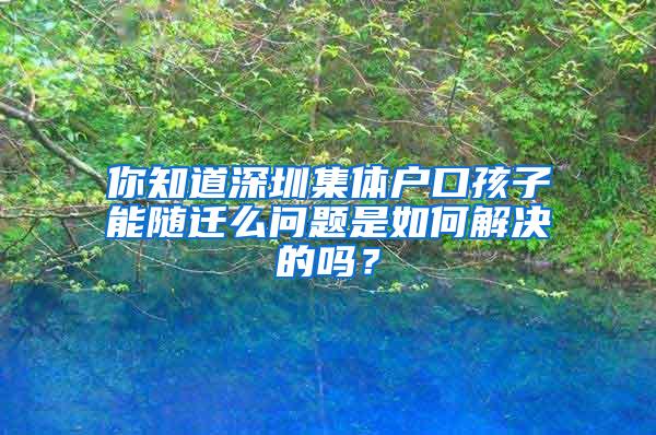 你知道深圳集体户口孩子能随迁么问题是如何解决的吗？