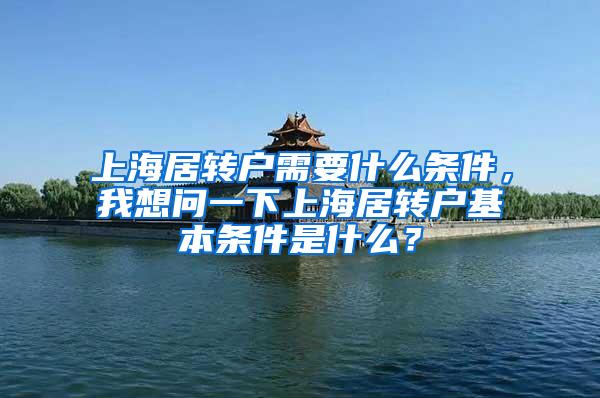 上海居转户需要什么条件，我想问一下上海居转户基本条件是什么？