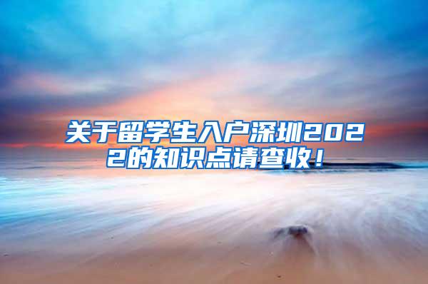 关于留学生入户深圳2022的知识点请查收！