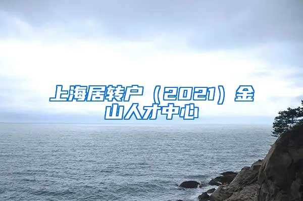 上海居转户（2021）金山人才中心