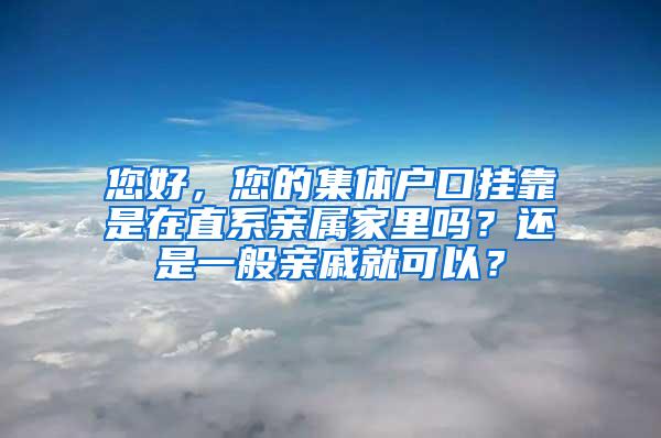 您好，您的集体户口挂靠是在直系亲属家里吗？还是一般亲戚就可以？