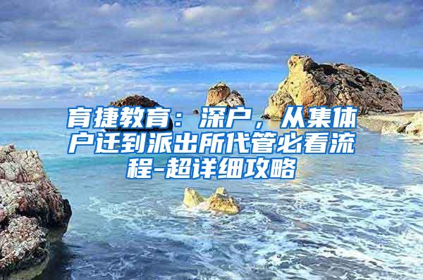 育捷教育：深户，从集体户迁到派出所代管必看流程-超详细攻略