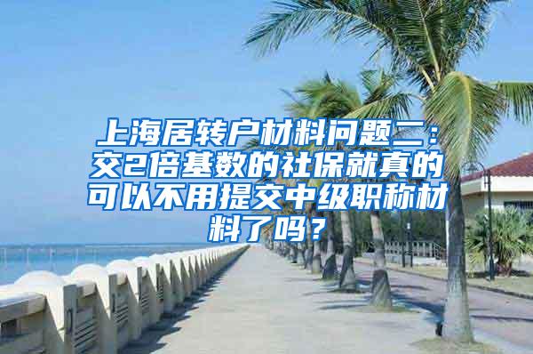 上海居转户材料问题二：交2倍基数的社保就真的可以不用提交中级职称材料了吗？