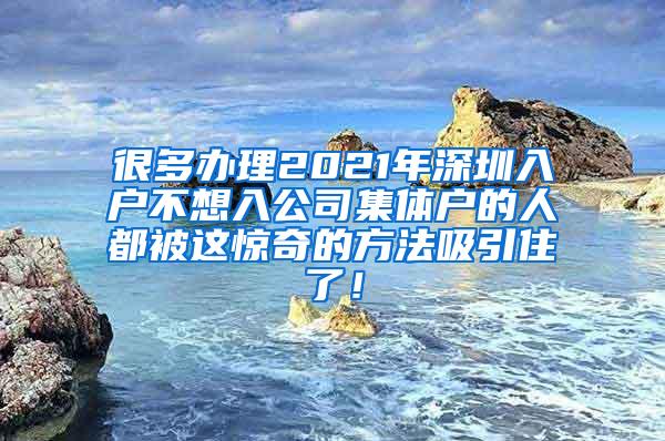 很多办理2021年深圳入户不想入公司集体户的人都被这惊奇的方法吸引住了！