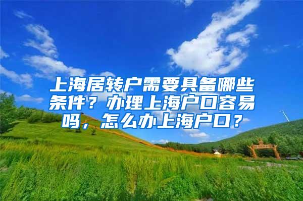 上海居转户需要具备哪些条件？办理上海户口容易吗，怎么办上海户口？