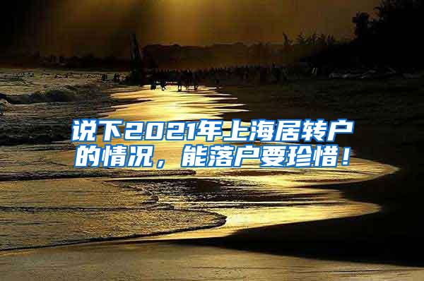 说下2021年上海居转户的情况，能落户要珍惜！