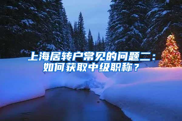 上海居转户常见的问题二：如何获取中级职称？