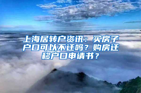 上海居转户资讯：买房子户口可以不迁吗？购房迁移户口申请书？