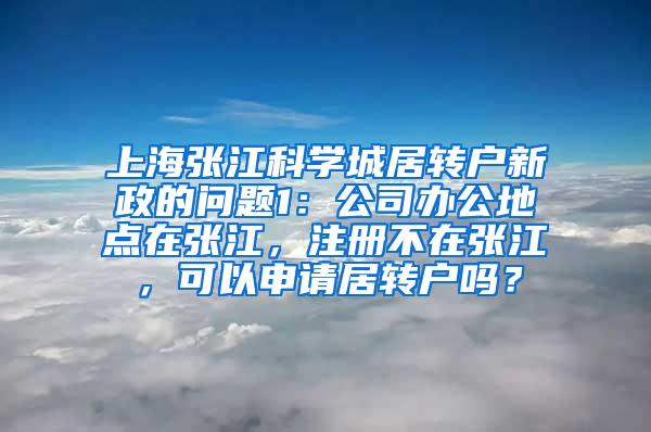 上海张江科学城居转户新政的问题1：公司办公地点在张江，注册不在张江，可以申请居转户吗？