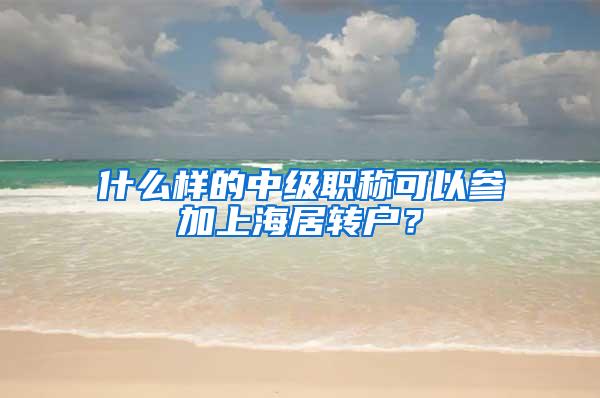 什么样的中级职称可以参加上海居转户？