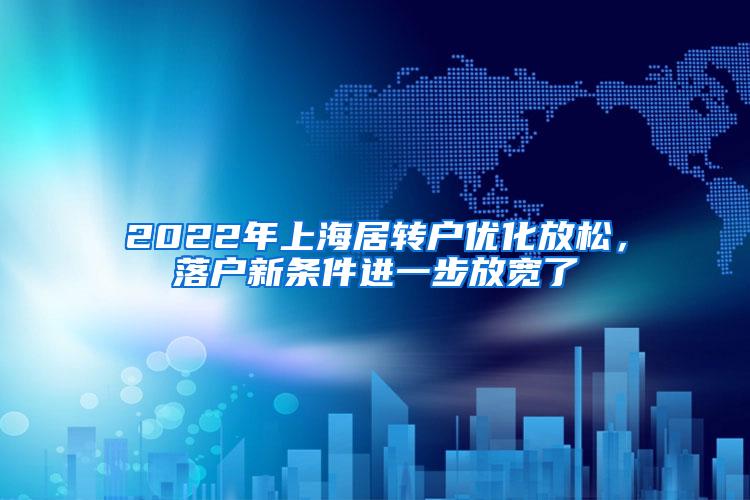 2022年上海居转户优化放松，落户新条件进一步放宽了