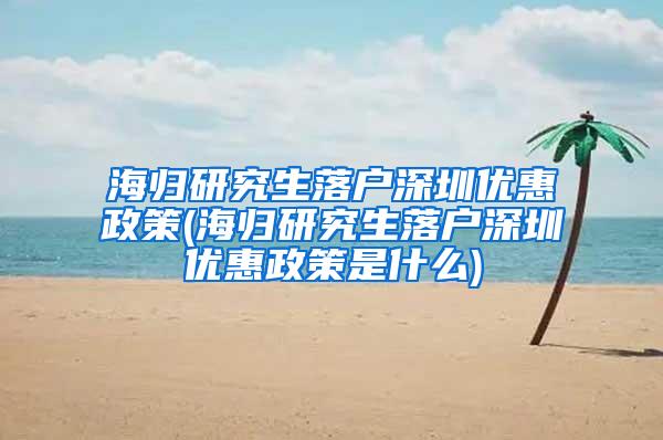 海归研究生落户深圳优惠政策(海归研究生落户深圳优惠政策是什么)