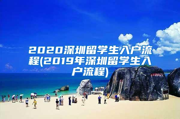 2020深圳留学生入户流程(2019年深圳留学生入户流程)