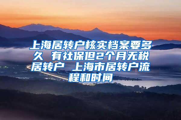 上海居转户核实档案要多久 有社保但2个月无税居转户 上海市居转户流程和时间