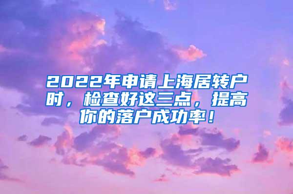 2022年申请上海居转户时，检查好这三点，提高你的落户成功率！