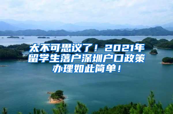 太不可思议了！2021年留学生落户深圳户口政策办理如此简单！