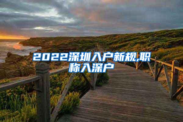 2022深圳入户新规,职称入深户