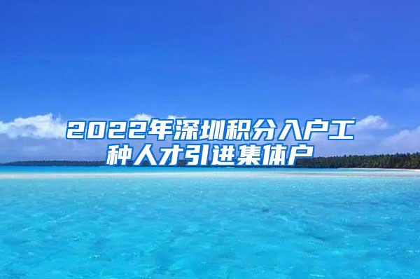 2022年深圳积分入户工种人才引进集体户