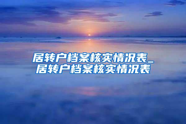 居转户档案核实情况表_居转户档案核实情况表