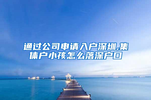 通过公司申请入户深圳,集体户小孩怎么落深户口