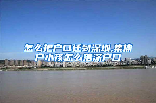 怎么把户口迁到深圳,集体户小孩怎么落深户口