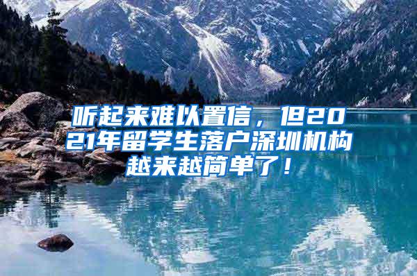 听起来难以置信，但2021年留学生落户深圳机构越来越简单了！