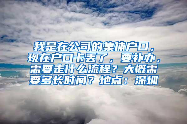 我是在公司的集体户口，现在户口卡丢了，要补办，需要走什么流程？大概需要多长时间？地点：深圳