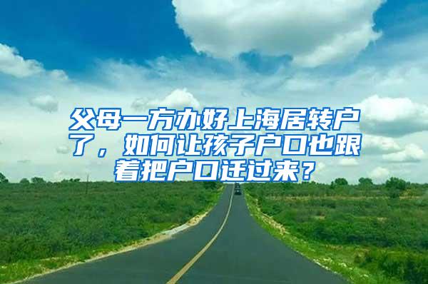 父母一方办好上海居转户了，如何让孩子户口也跟着把户口迁过来？