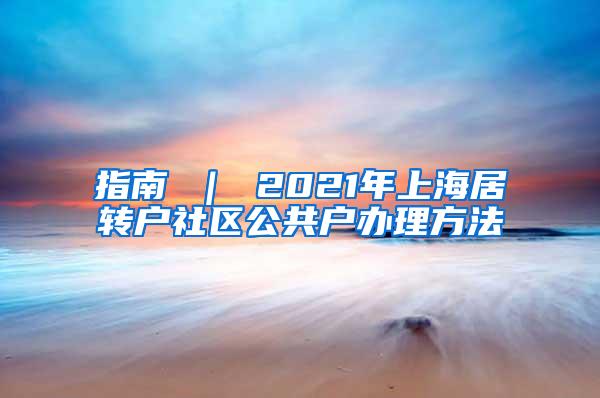 指南 ｜ 2021年上海居转户社区公共户办理方法