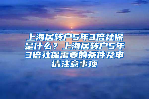 上海居转户5年3倍社保是什么？上海居转户5年3倍社保需要的条件及申请注意事项