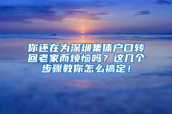 你还在为深圳集体户口转回老家而烦恼吗？这几个步骤教你怎么搞定！