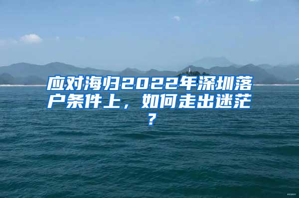 应对海归2022年深圳落户条件上，如何走出迷茫？