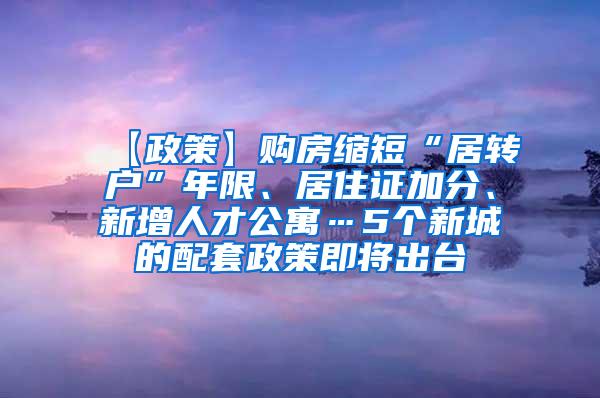 【政策】购房缩短“居转户”年限、居住证加分、新增人才公寓…5个新城的配套政策即将出台